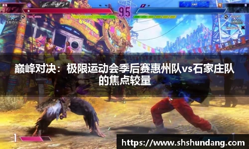 巅峰对决：极限运动会季后赛惠州队vs石家庄队的焦点较量