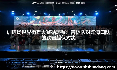 训练场世界街舞大赛循环赛：吉林队对阵海口队的跌宕起伏对决