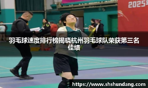 羽毛球速度排行榜揭晓杭州羽毛球队荣获第三名佳绩