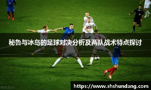 秘鲁与冰岛的足球对决分析及两队战术特点探讨