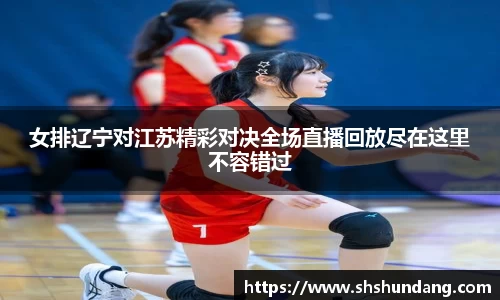 女排辽宁对江苏精彩对决全场直播回放尽在这里不容错过